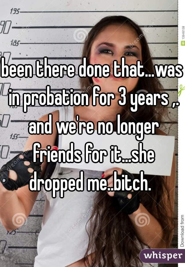 been there done that...was in probation for 3 years ,. and we're no longer friends for it...she dropped me..bitch.  