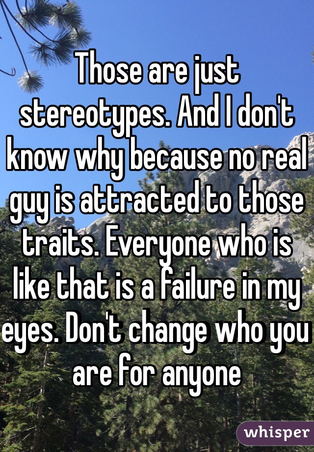 Those are just stereotypes. And I don't know why because no real guy is attracted to those traits. Everyone who is like that is a failure in my eyes. Don't change who you are for anyone 
