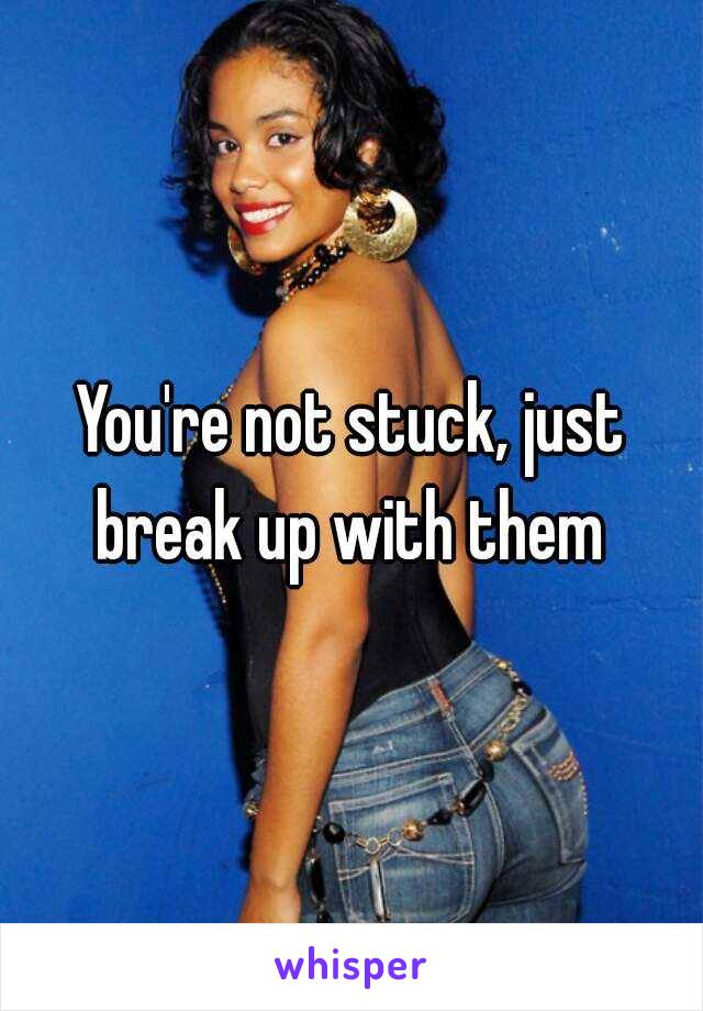 You're not stuck, just break up with them 