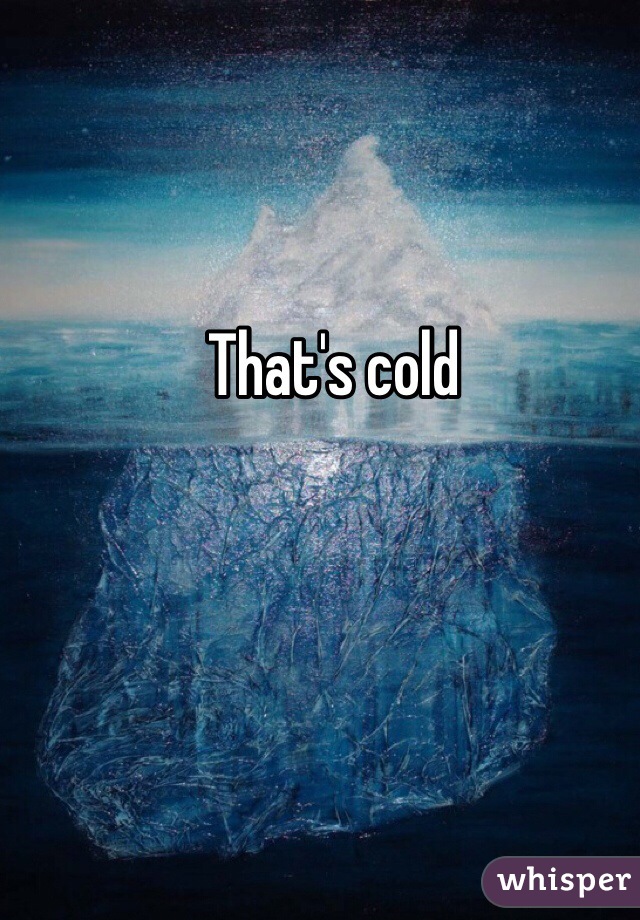 That's cold