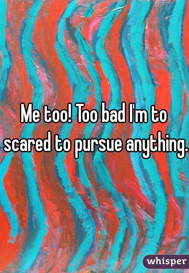 Me too! Too bad I'm to scared to pursue anything.