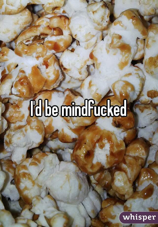 I'd be mindfucked