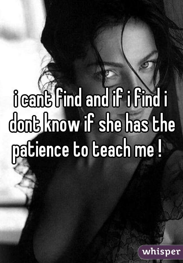 i cant find and if i find i dont know if she has the patience to teach me !   