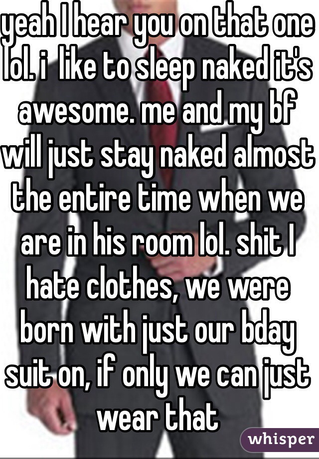 yeah I hear you on that one lol. i  like to sleep naked it's awesome. me and my bf will just stay naked almost the entire time when we are in his room lol. shit I hate clothes, we were born with just our bday suit on, if only we can just wear that 