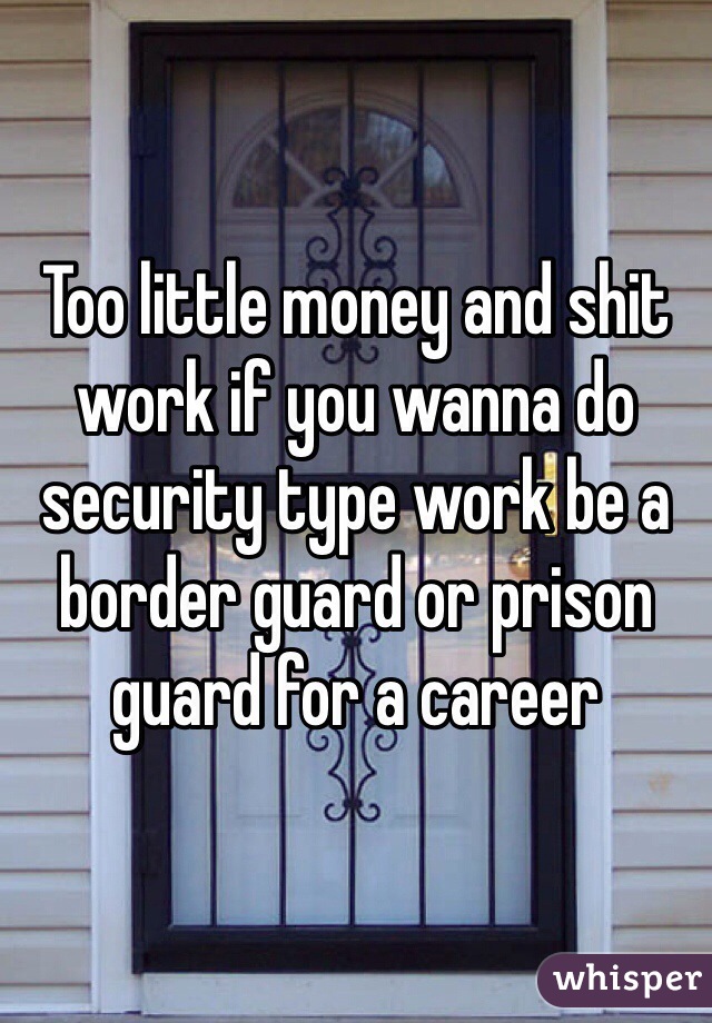 Too little money and shit work if you wanna do security type work be a border guard or prison guard for a career