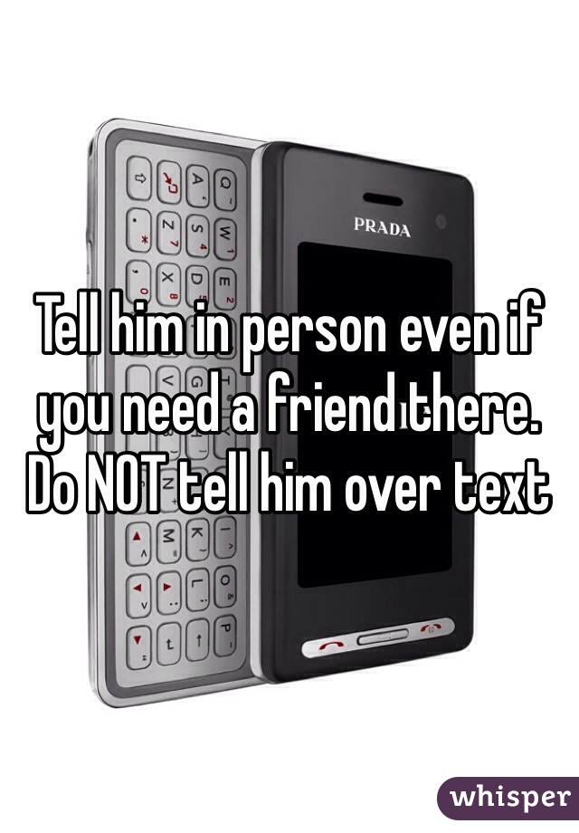 Tell him in person even if you need a friend there. Do NOT tell him over text 
