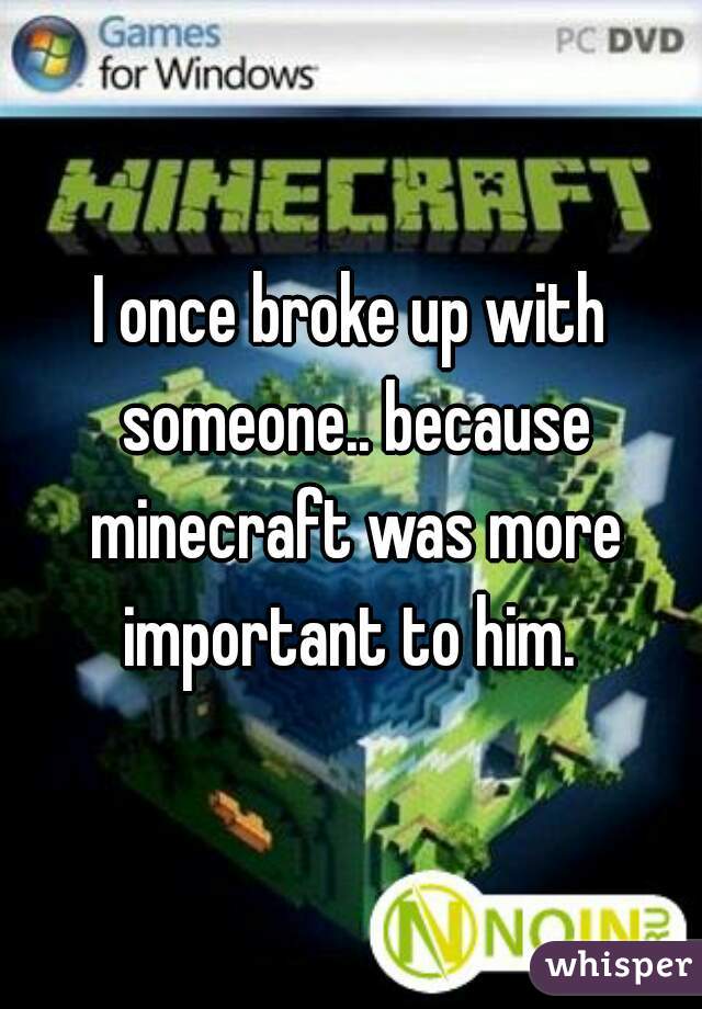 I once broke up with someone.. because minecraft was more important to him. 