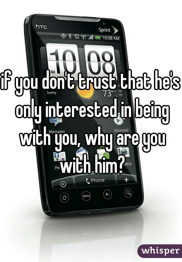 if you don't trust that he's only interested in being with you, why are you with him?