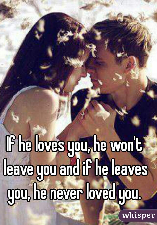 If he loves you, he won't leave you and if he leaves you, he never loved you. 