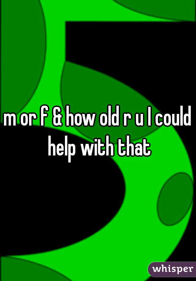m or f & how old r u I could help with that