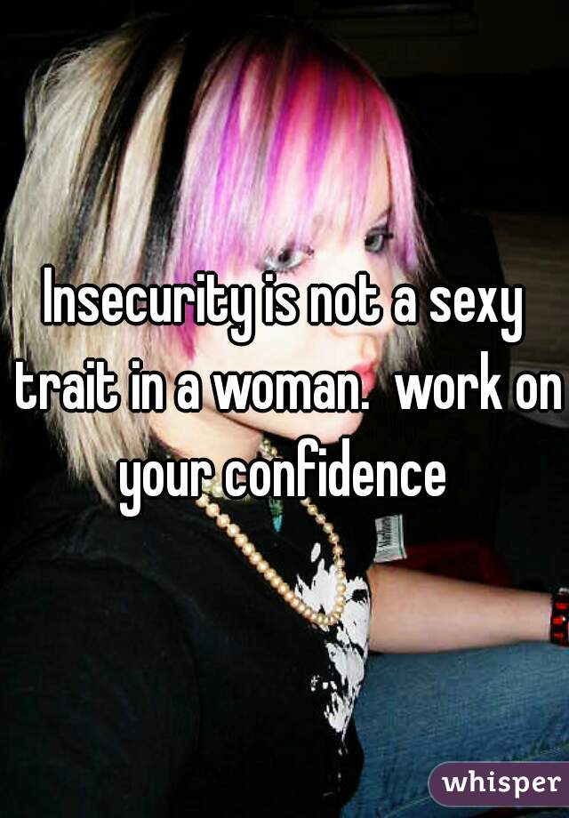 Insecurity is not a sexy trait in a woman.  work on your confidence 