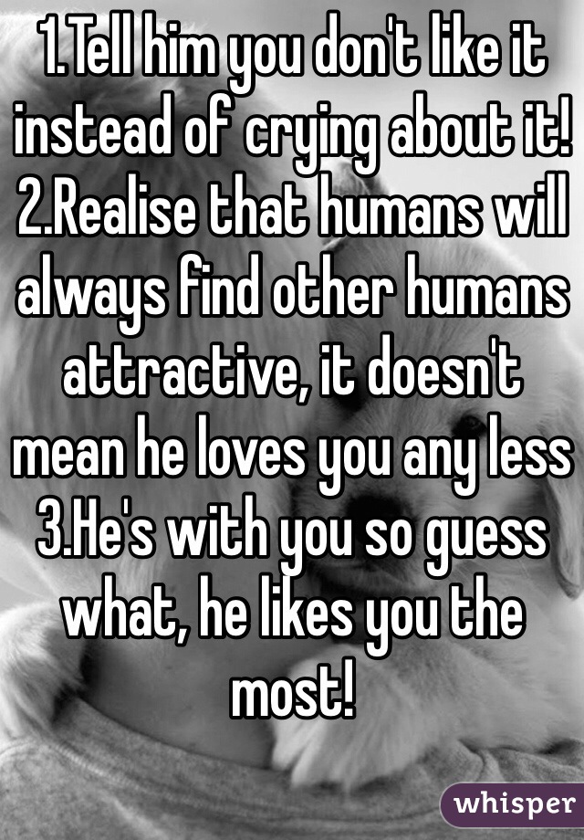 1.Tell him you don't like it instead of crying about it!
2.Realise that humans will always find other humans attractive, it doesn't mean he loves you any less
3.He's with you so guess what, he likes you the most!