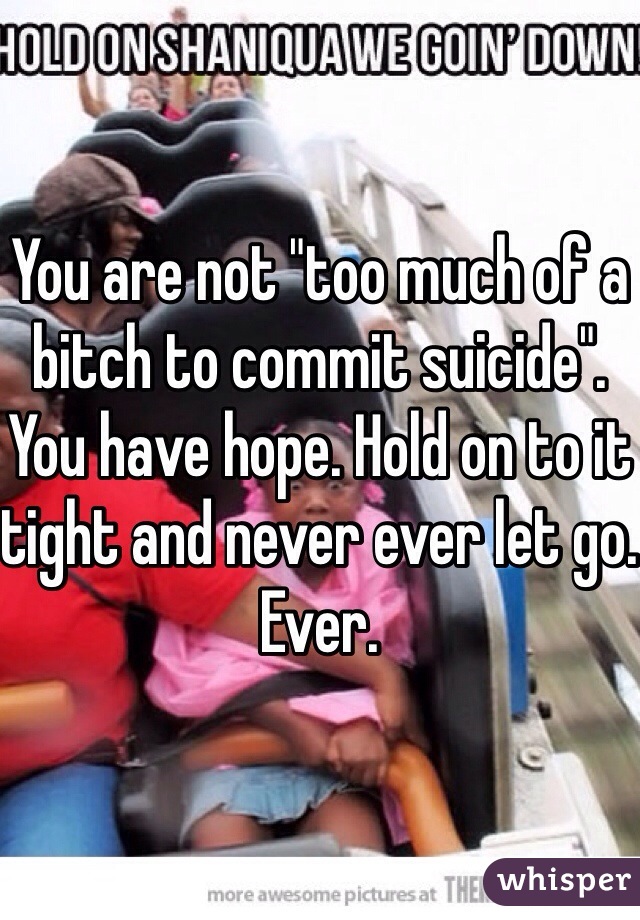 You are not "too much of a bitch to commit suicide". You have hope. Hold on to it tight and never ever let go. Ever. 