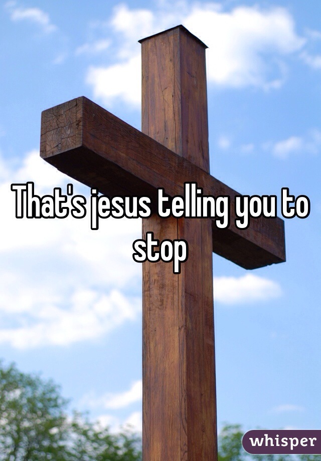 That's jesus telling you to stop