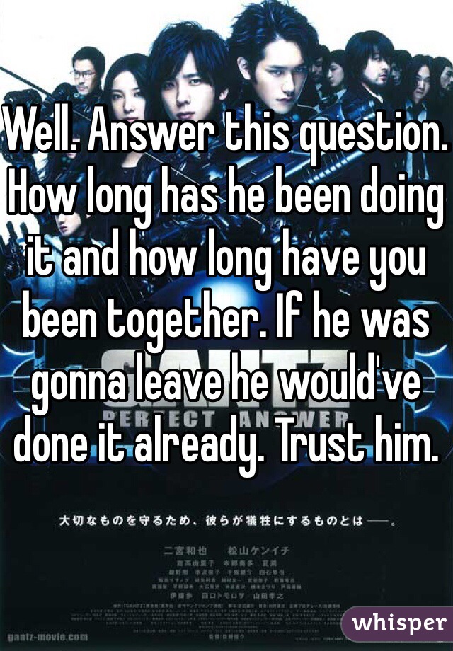 Well. Answer this question. How long has he been doing it and how long have you been together. If he was gonna leave he would've done it already. Trust him. 