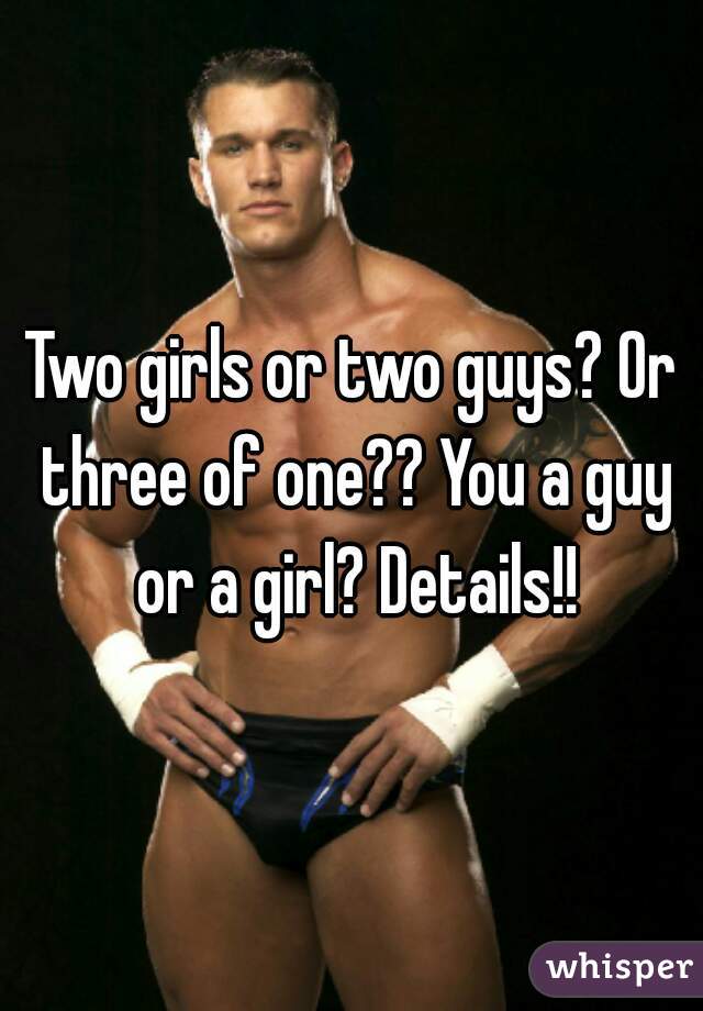 Two girls or two guys? Or three of one?? You a guy or a girl? Details!!