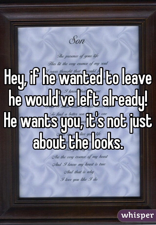 Hey, if he wanted to leave he would've left already! He wants you, it's not just about the looks. 