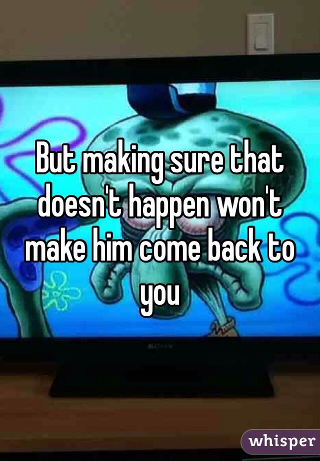 But making sure that doesn't happen won't make him come back to you