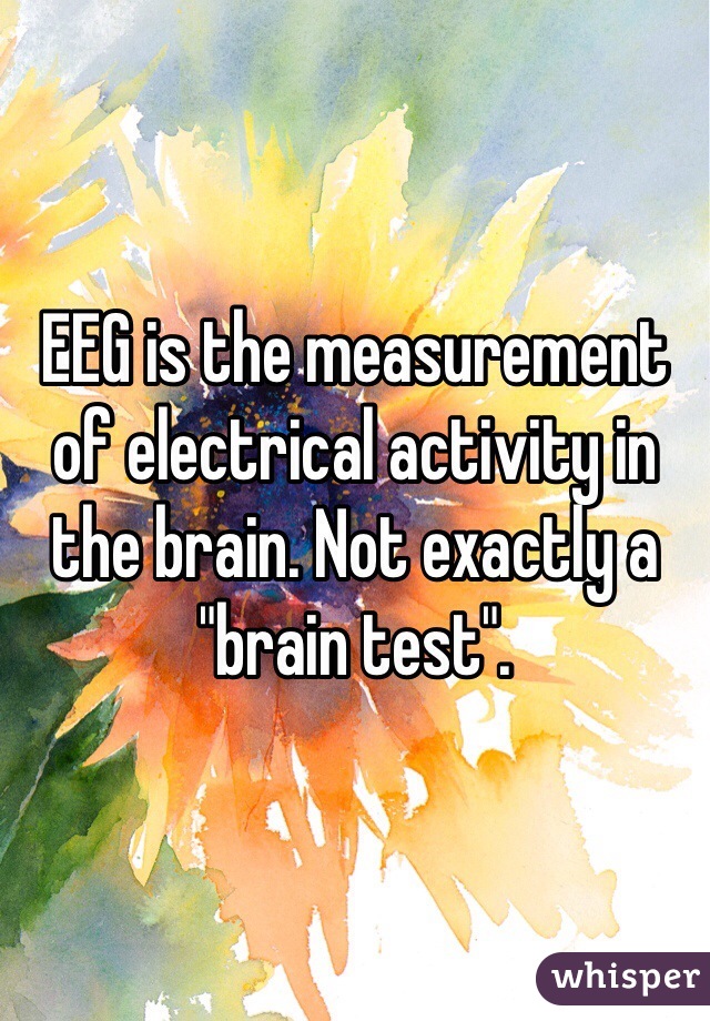 EEG is the measurement of electrical activity in the brain. Not exactly a "brain test".