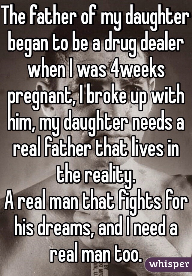 The father of my daughter began to be a drug dealer when I was 4weeks pregnant, I broke up with him, my daughter needs a real father that lives in the reality.
A real man that fights for his dreams, and I need a real man too.