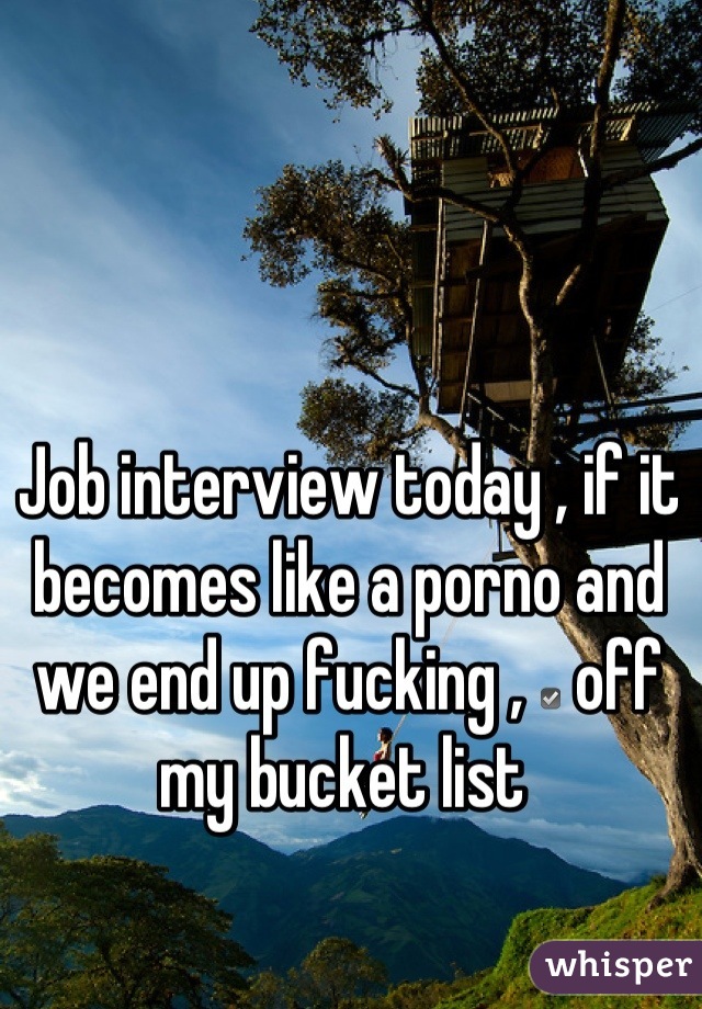 Job interview today , if it becomes like a porno and we end up fucking , ☑ off my bucket list 