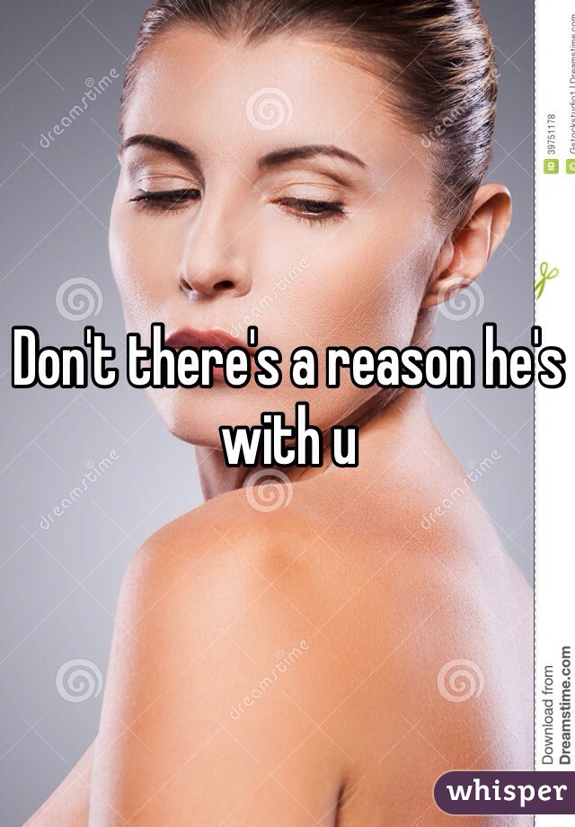 Don't there's a reason he's with u 