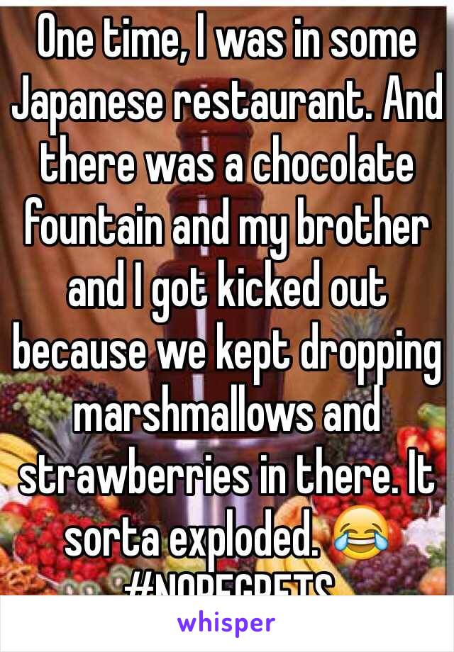 One time, I was in some Japanese restaurant. And there was a chocolate fountain and my brother and I got kicked out because we kept dropping marshmallows and strawberries in there. It sorta exploded. 😂 #NOREGRETS
