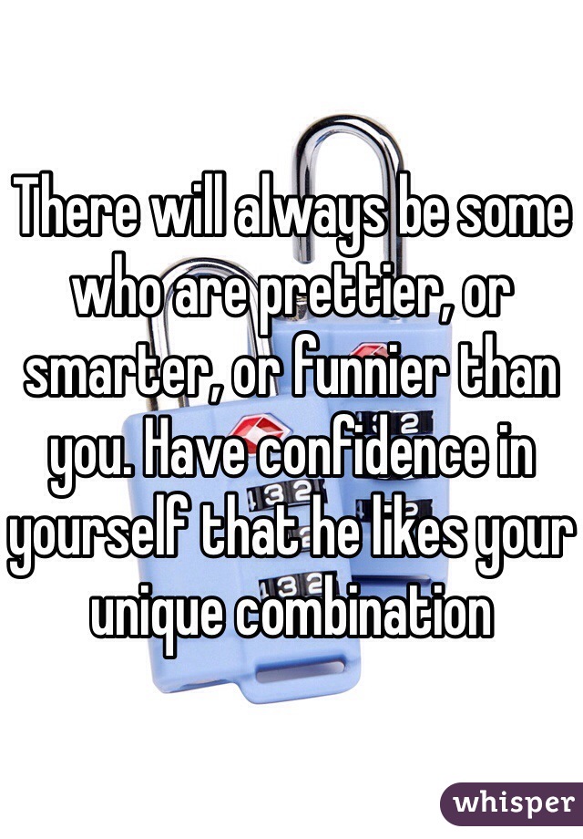 There will always be some who are prettier, or smarter, or funnier than you. Have confidence in yourself that he likes your unique combination