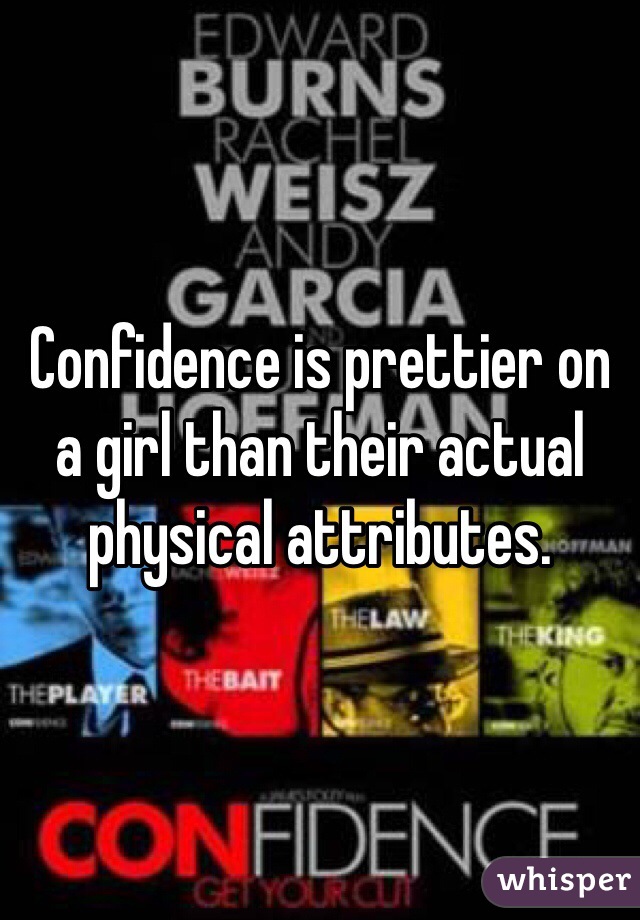 Confidence is prettier on a girl than their actual physical attributes.