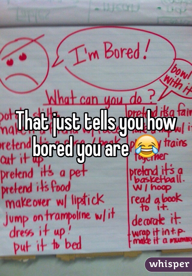 That just tells you how bored you are 😂