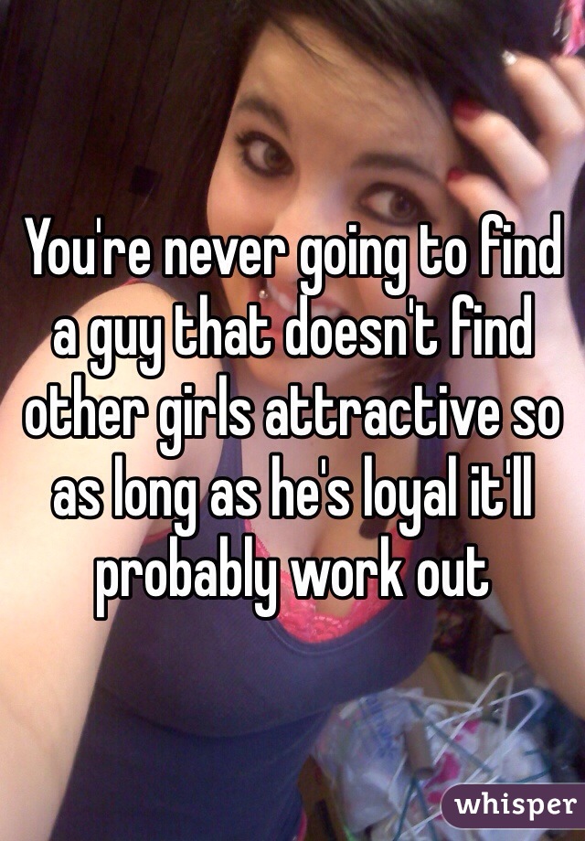 You're never going to find a guy that doesn't find other girls attractive so as long as he's loyal it'll probably work out