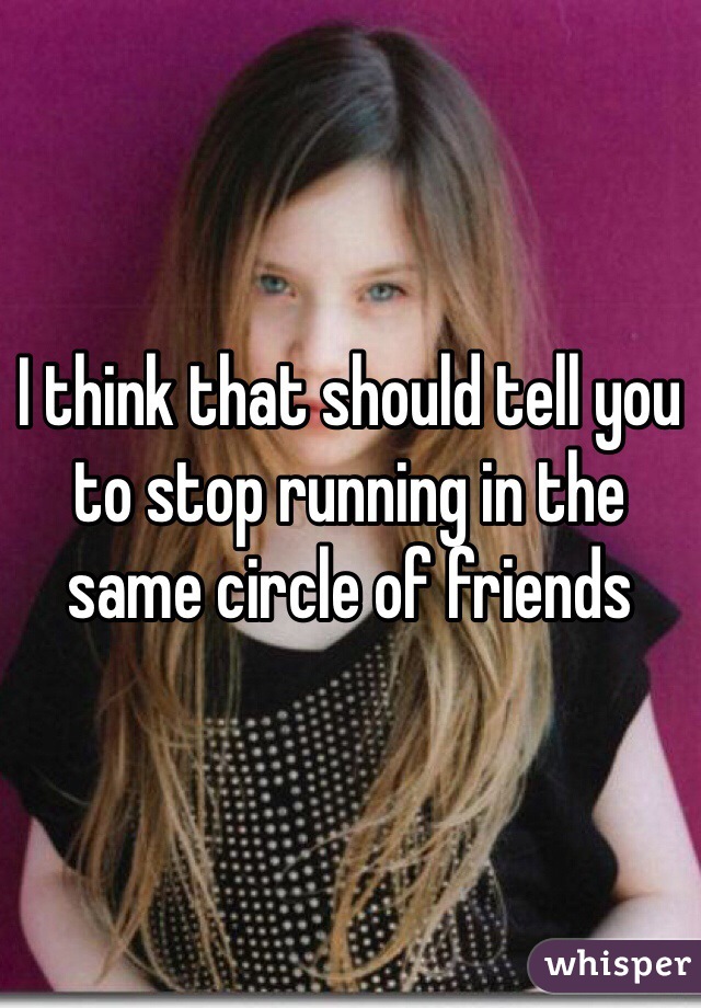 I think that should tell you to stop running in the same circle of friends