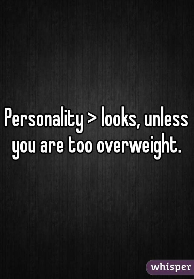 Personality > looks, unless you are too overweight. 