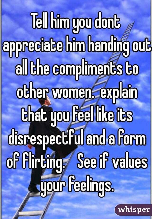 Tell him you dont appreciate him handing out all the compliments to other women.  explain that you feel like its disrespectful and a form of flirting.    See if values your feelings.