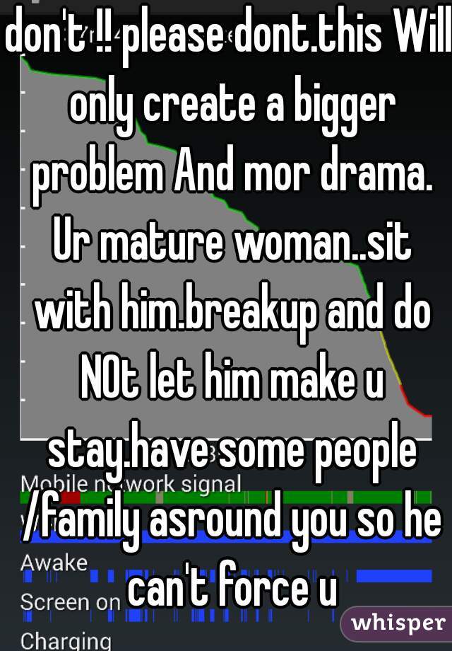 don't !! please dont.this Will only create a bigger problem And mor drama. Ur mature woman..sit with him.breakup and do NOt let him make u stay.have some people /family asround you so he can't force u