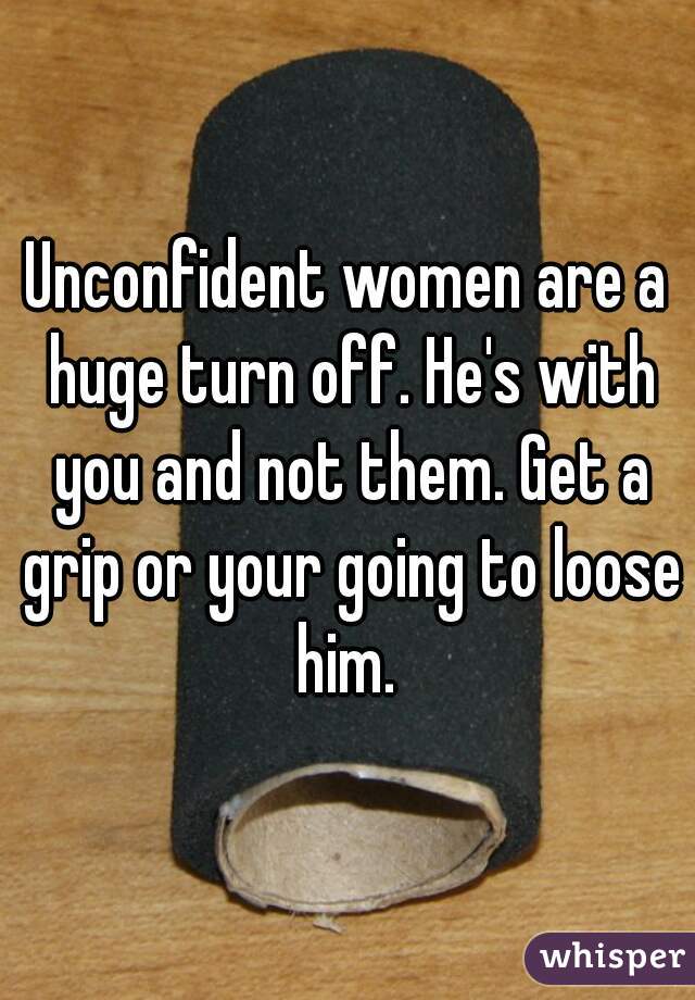 Unconfident women are a huge turn off. He's with you and not them. Get a grip or your going to loose him. 