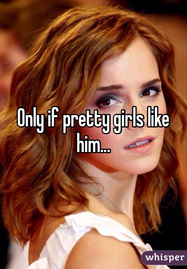 Only if pretty girls like him...