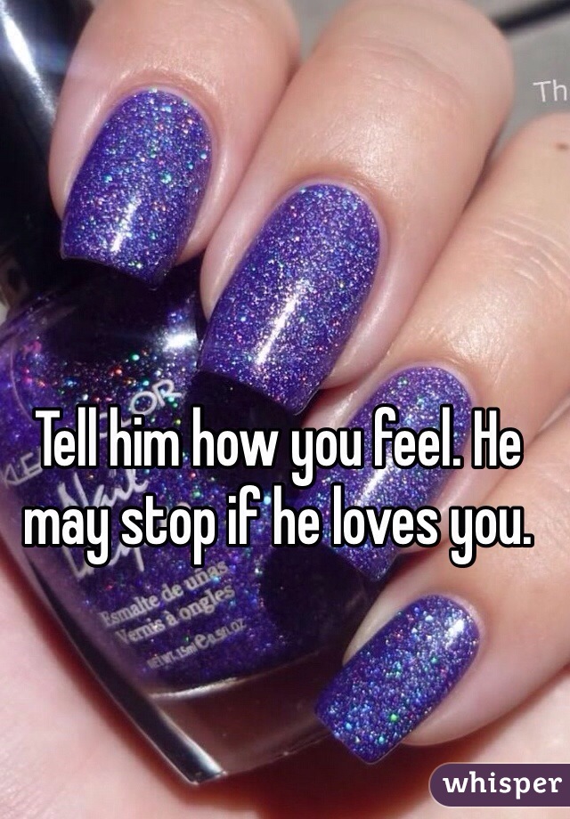 Tell him how you feel. He may stop if he loves you. 