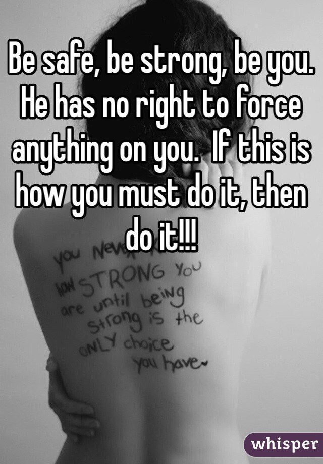 Be safe, be strong, be you. He has no right to force anything on you.  If this is how you must do it, then do it!!!