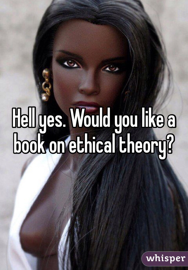Hell yes. Would you like a book on ethical theory?