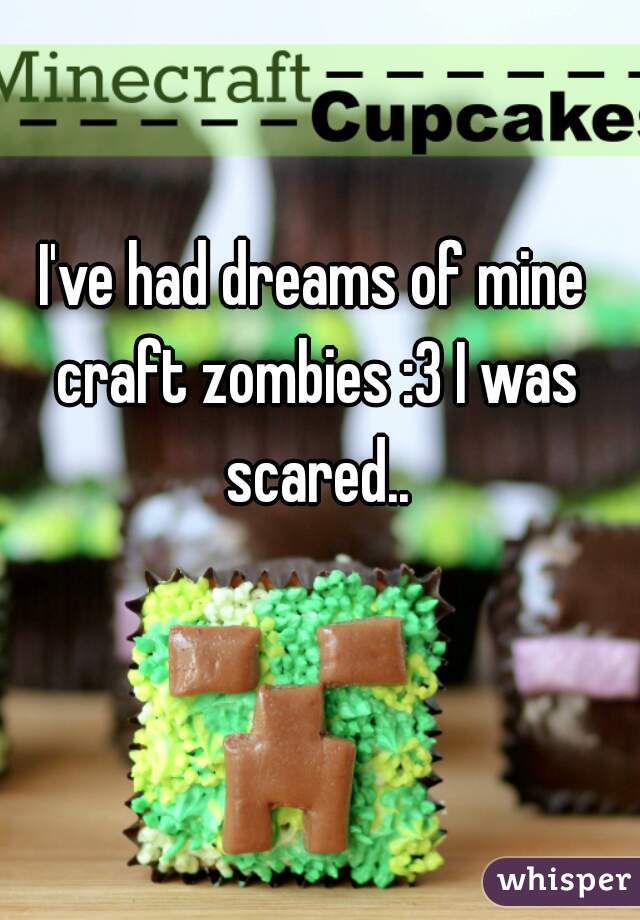 I've had dreams of mine craft zombies :3 I was scared..