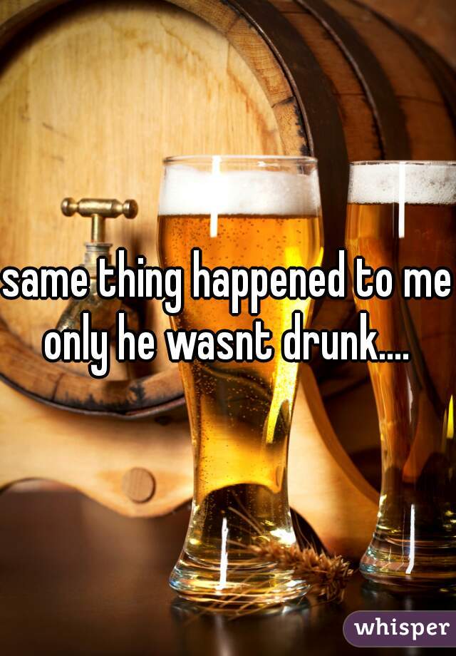 same thing happened to me only he wasnt drunk.... 