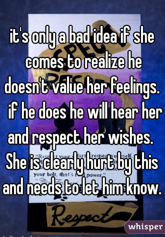 it's only a bad idea if she comes to realize he doesn't value her feelings.   if he does he will hear her and respect her wishes.  
She is clearly hurt by this and needs to let him know. 