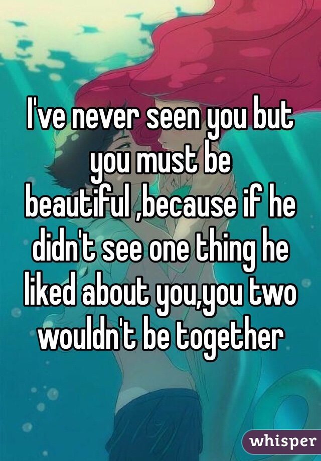 I've never seen you but you must be beautiful ,because if he didn't see one thing he liked about you,you two wouldn't be together