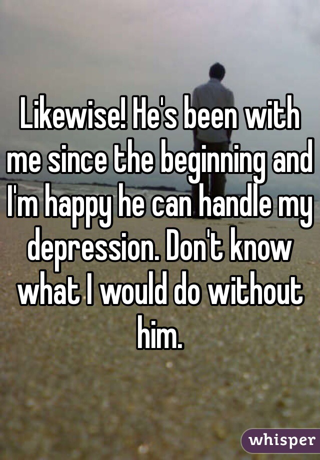 Likewise! He's been with me since the beginning and I'm happy he can handle my depression. Don't know what I would do without him.
