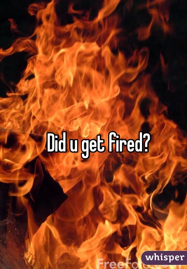 Did u get fired?
