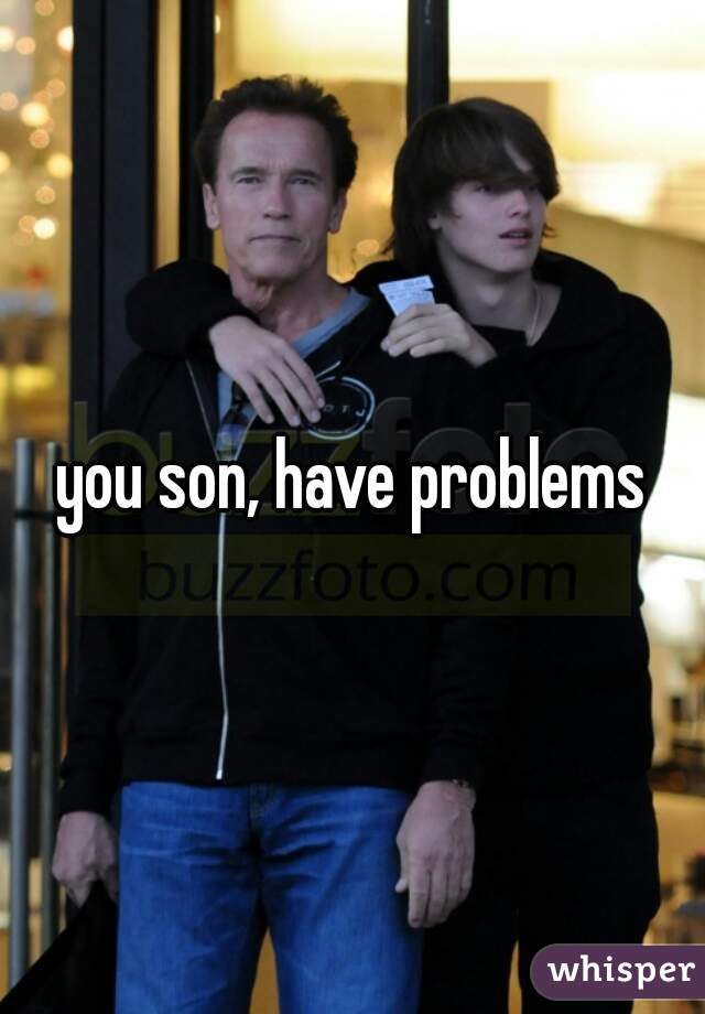 you son, have problems