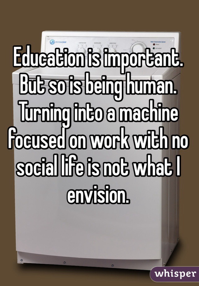 Education is important. But so is being human. Turning into a machine focused on work with no social life is not what I envision. 