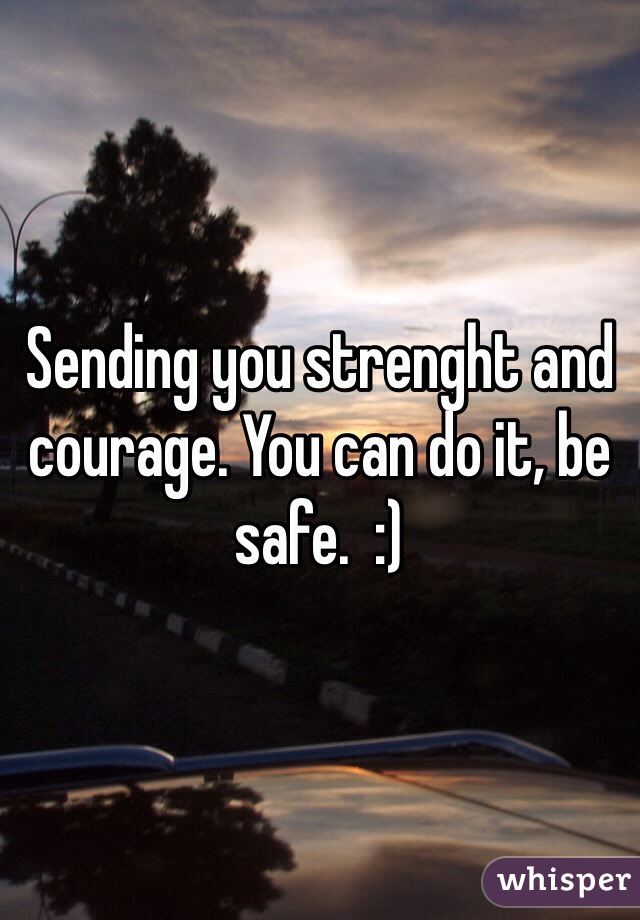 Sending you strenght and courage. You can do it, be safe.  :)