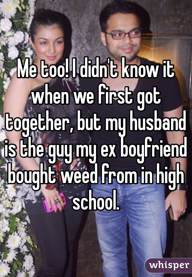 Me too! I didn't know it when we first got together, but my husband is the guy my ex boyfriend bought weed from in high school. 